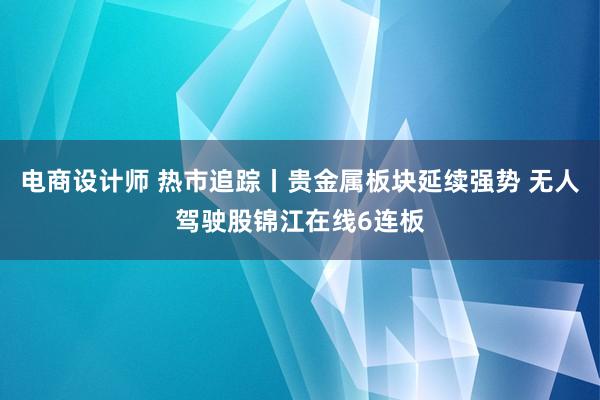 电商设计师 热市追踪丨贵金属板块延续强势 无人驾驶股锦江在线6连板