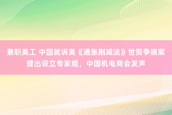 兼职美工 中国就诉美《通胀削减法》世贸争端案提出设立专家组，中国机电商会发声