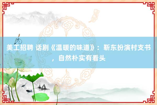 美工招聘 话剧《温暖的味道》：靳东扮演村支书，自然朴实有看头