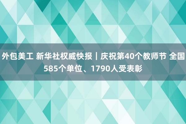 外包美工 新华社权威快报｜庆祝第40个教师节 全国585个单位、1790人受表彰